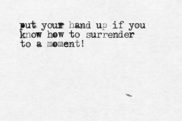 put your hand up if you know how to surrender to a moment!