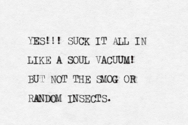 YES!!! SUCK IT ALL IN LIKE A SOUL VACUUM! BUT NOT THE SMOG OR RANDOM INSECTS. 