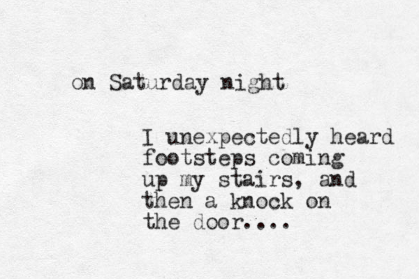 on Saturday night I unexpectedly heard footsteps coming up my stairs, and then a knock on the door....