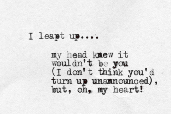 I leapt up.... my head knew it wouldn't be you (I don't think you'd turn up unannounced), but, oh, my heart! 