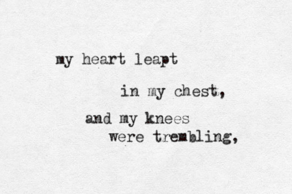 my heart leapt in my chest, and my knees were trembling, 