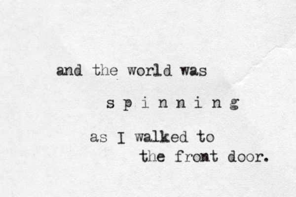 and the world was s p i n n i n g as I walked to the front door. 