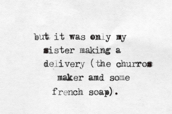 but it was only my sister making a delivery (the churros maker amd some french soap).