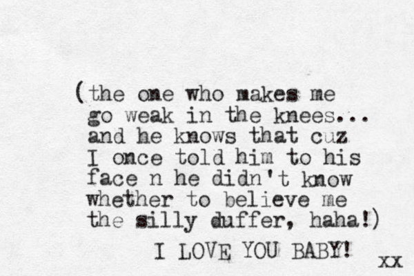 (the one who makes me go weak in the knees... and he knows that cuz I once told him to his face n he didn 't know whether to believe me the silly duffer, haha!) I LOVE YOU BABY! xx 