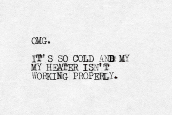 OMG. IT'S SO COLD ANS MY D D MY HEATER ISN'T WORKING PROPERLY.