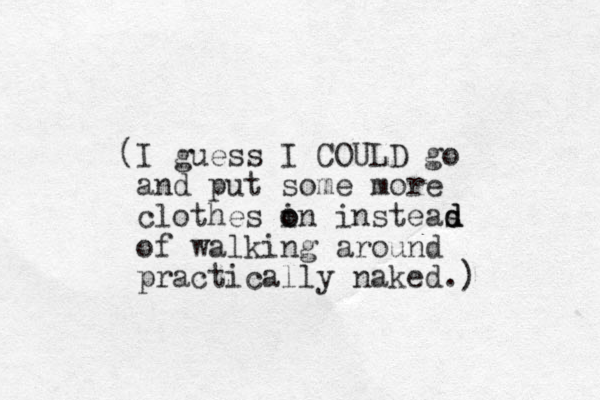 (I guess I COULD go and put some more clothes in o o insteas of walking around practically naked.) d d d 