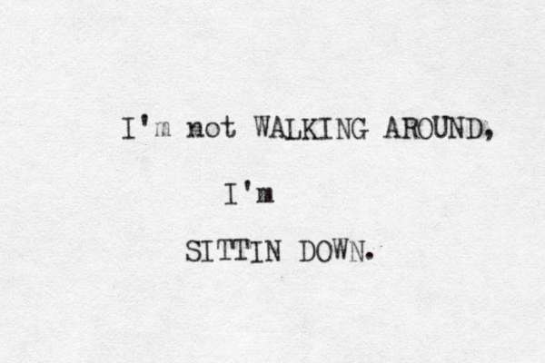 I'm not WALKING AROUND, I'm SITTIN DOWN. 