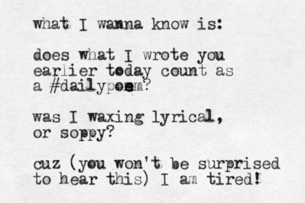 what I wanna know is: does what I wrote you earlier today count as a #daily pom e em? e was I waxing lyrical, or soppy? cuz (yo u won't be surprised to hear this) I am tired! 