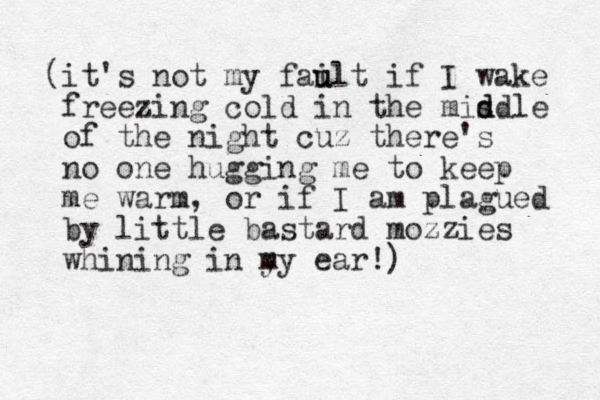 (it's not my failt u u if I wake freezing cold in the misd d d le of the night cuz there's no one hugging me to keep me warm, or if I am plagued by little bastard mozzies whining in y my ear!) 