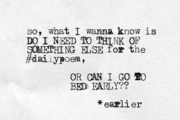so, what I wanna know is DO I NEED TO THINK OF SOMETHING ELSE for the #dailypoem, OR CAN I GO RO T T BED EARLY?? *earlier 