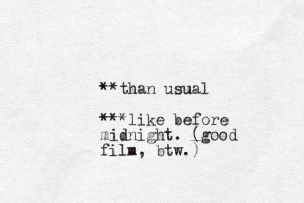 **than usual ***like before midnight. (good film, btw .) 