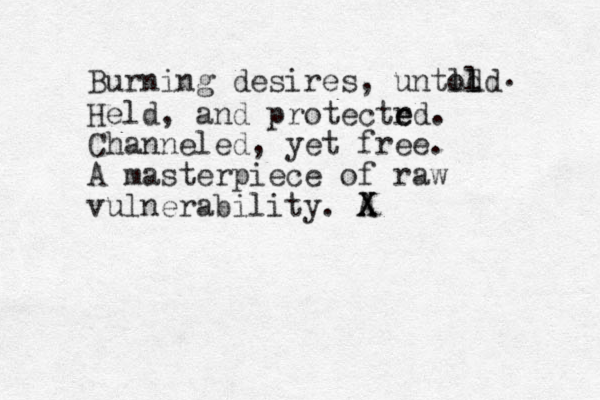 Burning desires , unto ld l ld . Held , and protectrd e e . Channel ed, yet free. A masterpiece of raw vulnerability. A X X