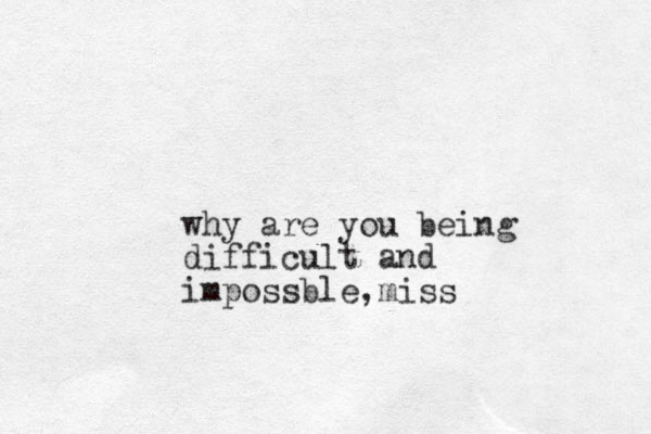 why are you being difficult and impossble miss , 
