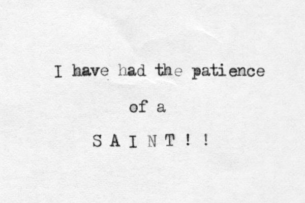 I have had the patience of a S A I N T ! ! 