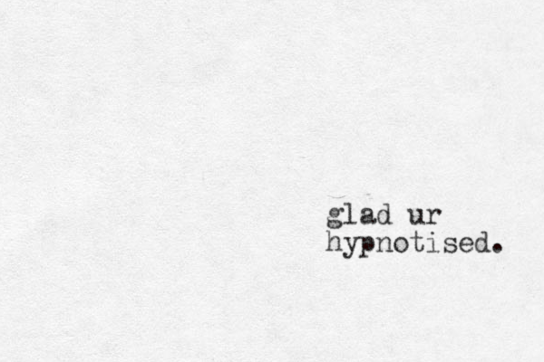 glad ur hypnotised. 