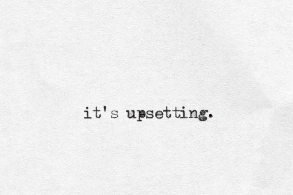 it's upsetting.