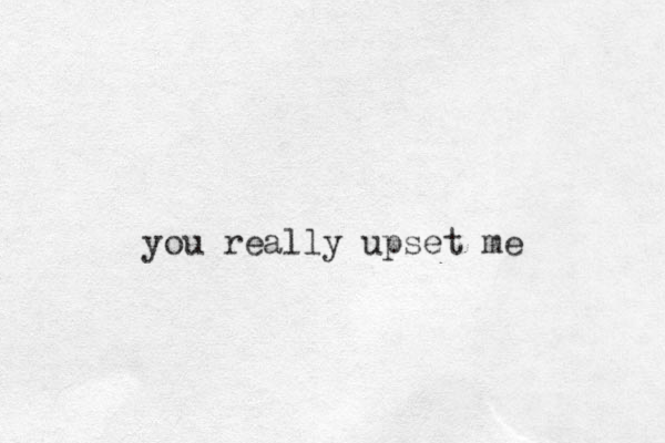 you really upset me
