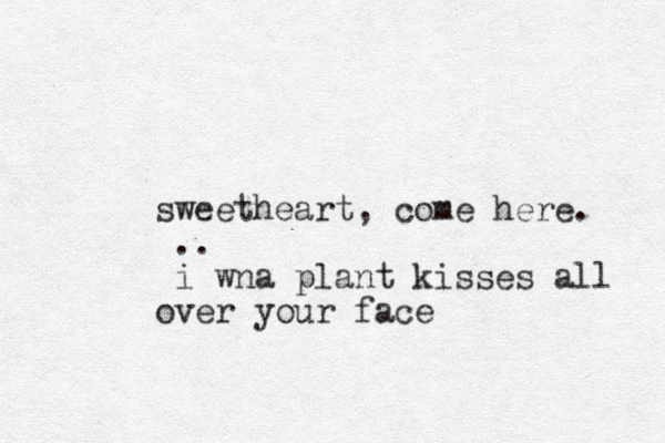 sweetheart, come here. .. i wna plant kisses all over your face 