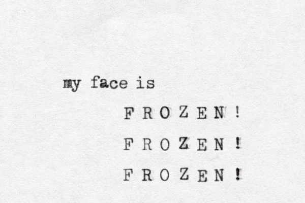 my face is F R O Z E N ! F R O Z E N ! F R O Z E N ! 