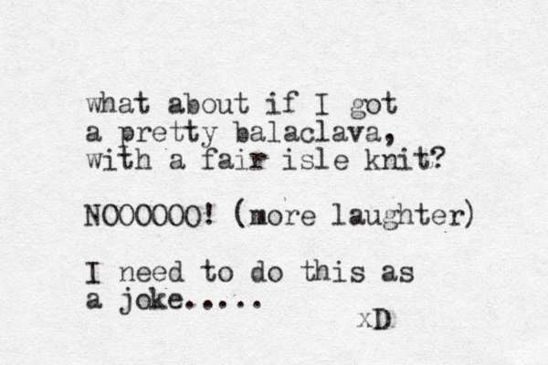 what about if I got a pretty balaclava, with a fair isle knit? NOOOOOO! (more laughter) I need to do this as a joke..... xD