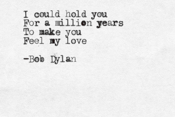 I could hold you For a million years To make you Feel my love -Bob Dylan 