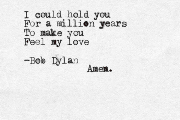 I could hold you For a million years To make you Feel my love -Bob Dylan Amen.
