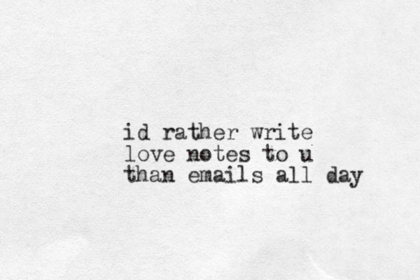 id rather write love notes to u than emails all day 