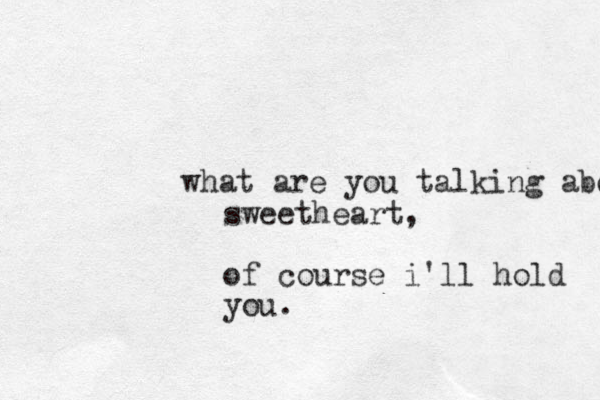what are you talking about sweetheart, of course i'll hold you.