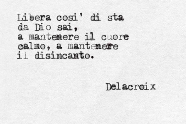 Libera cosi' di sta da Dio sai, a mantenere il cuore calmo, a mantenere il disincanto. Delacroix 