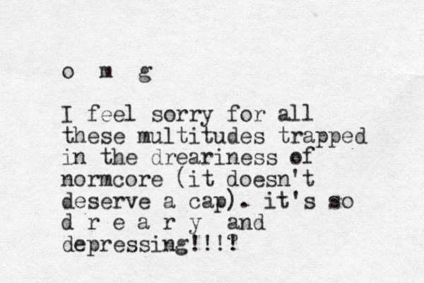 o m g I feel sorry for all these multitudes trapped in the dreariness of normcore (it doesn't deserve a cap). it's so d r e a r y and depressing!!!? !