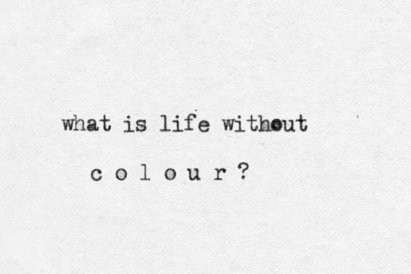 what is life without c o l o u r ?