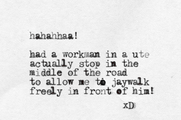 hahahhaa! had a workman in a ute actually stop in the middle of the road to allow me ti o o jaywalk freely in front of him! xD 