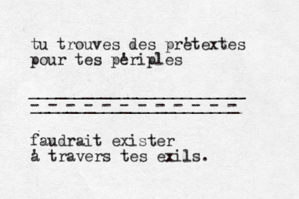 tu trouves des pre 'textes pour tes pe 'riples ________________________ - - - - - - - - - - - - _______________________ faudrait exister a ' travers tes exils. 