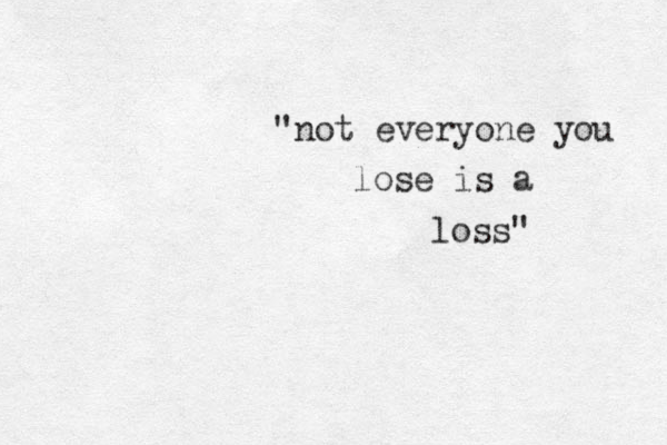 "not everyone you lose is a loss" 