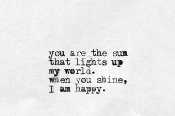 you are the sun that lights up my world. when you shine, I am happy. 