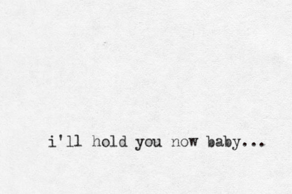 i'll hold you now baby... 
