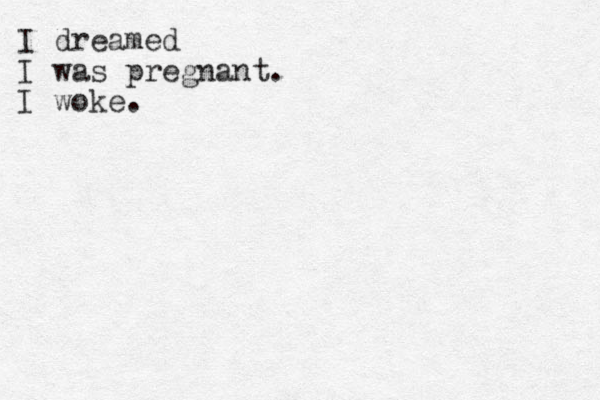 I dreamed I was pregnant. I woke.