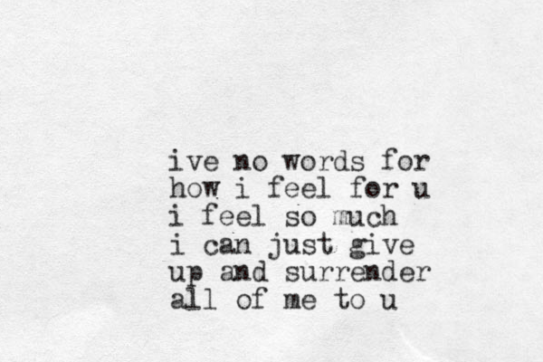 ive no words for how i feel for u i feel so much i can just give up and surrender all of me to u