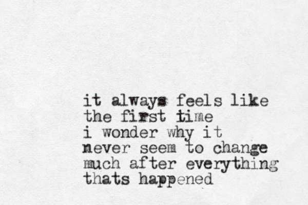 it always feels like the first i time i wonder why it never seem to change much after everything thats happened