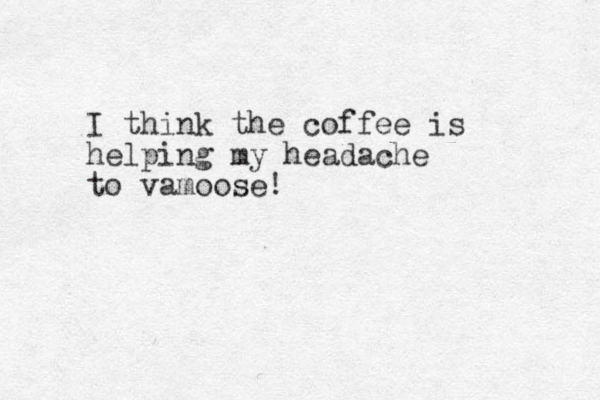 I think the coffee is helping my headache to vamoose!