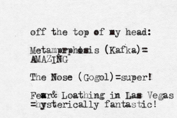 off the top of my head: Metamprphisis o (Kafka)= AMAZING The Nose (Gogol)=super! Fewr a a & Loathing in Las Vegas =hysterically fantastic! 