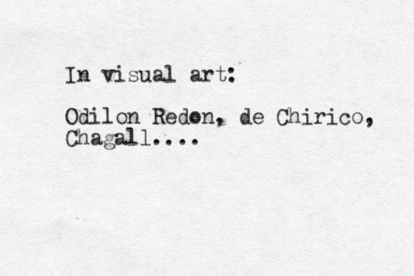 In visual art: Odilon Redon, de Chirico, Chagall....