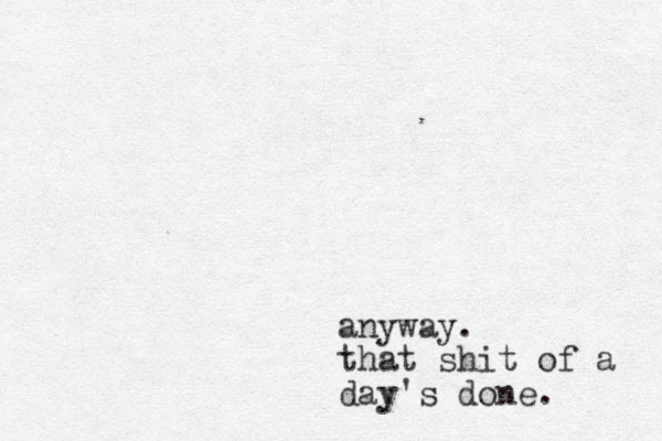 anyway. that shit of a day's done.