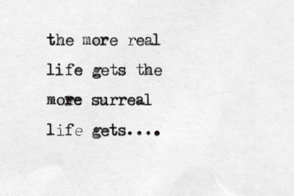 the more real life gets the more surreal life gets....