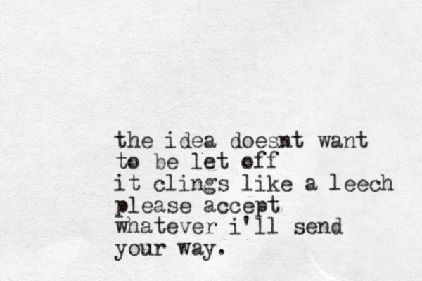 the idea doesnt want to be let off it clings like a leech please accept whatever i'll send your way.