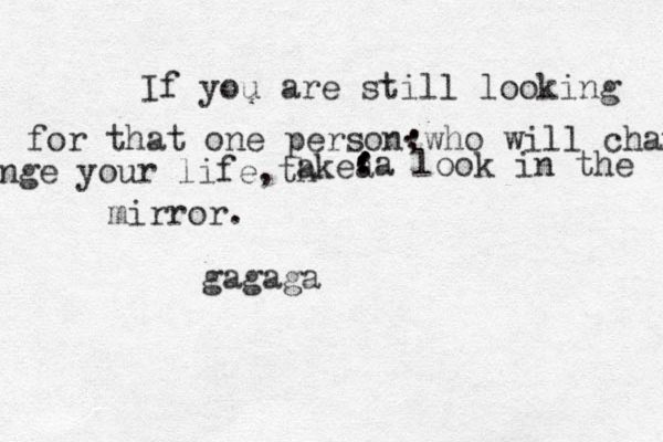 If you are still looking for that one person,who will change nge your life,th akea . . . . . a look in the mirror. . . . . . gagaga 