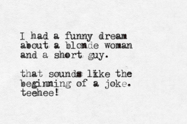 I had a funny dream about a blonde woman and a short guy. that sounds lk ike the beginning of a joke. teehee!