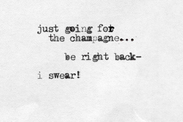 just going fot r r r the champagne... be right back- i swear!