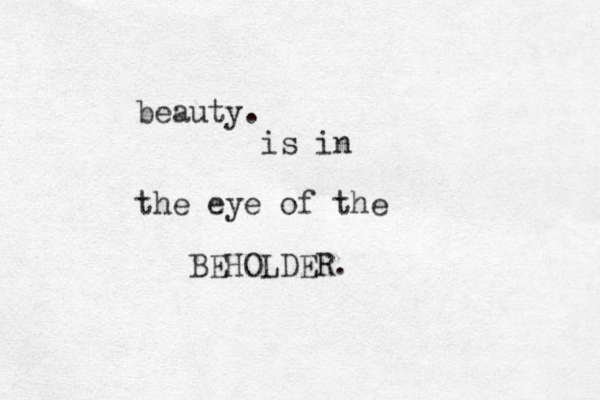 beauty. is in the eye of the BEHOLDER.