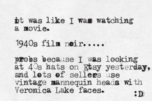 ot was like I i i was watching a movie. 1940s film noir..... probs because I was looking at 40s hats on Etsy yesterday, and lots of sellees r r use vintage mannequin heada s with Veronica Lake faces. :D 